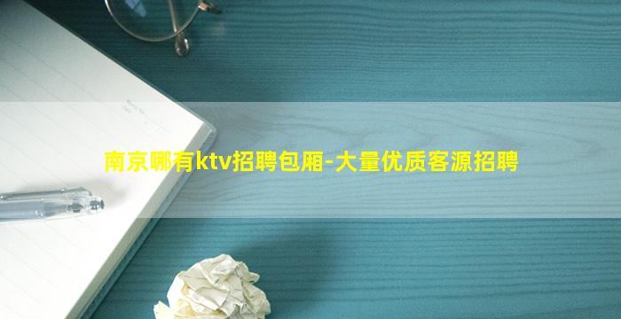 南京哪有ktv招聘包厢-大量优质客源招聘