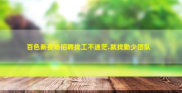 百色新夜场招聘找工不迷茫.就找勤少团队